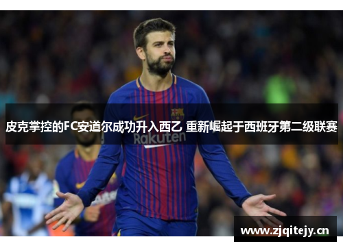 皮克掌控的FC安道尔成功升入西乙 重新崛起于西班牙第二级联赛