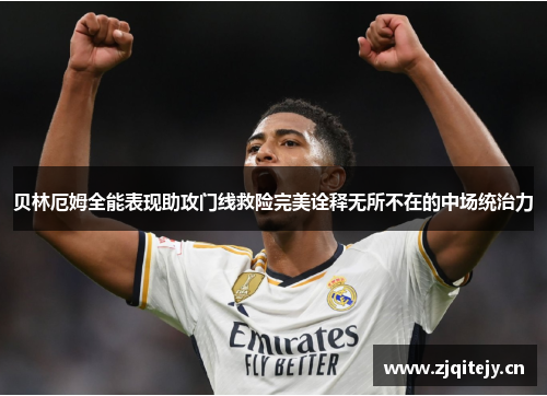 贝林厄姆全能表现助攻门线救险完美诠释无所不在的中场统治力