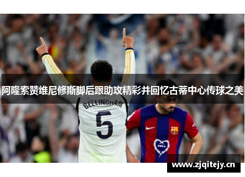 阿隆索赞维尼修斯脚后跟助攻精彩并回忆古蒂中心传球之美