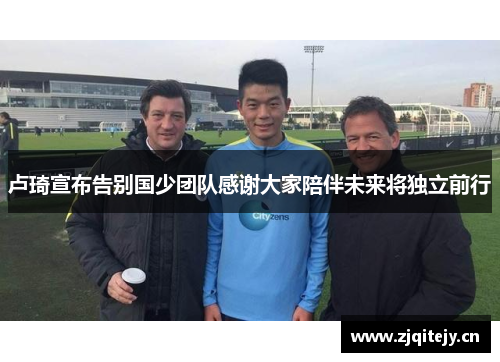 卢琦宣布告别国少团队感谢大家陪伴未来将独立前行