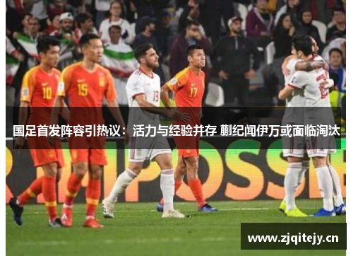 国足首发阵容引热议：活力与经验并存 蒯纪闻伊万或面临淘汰